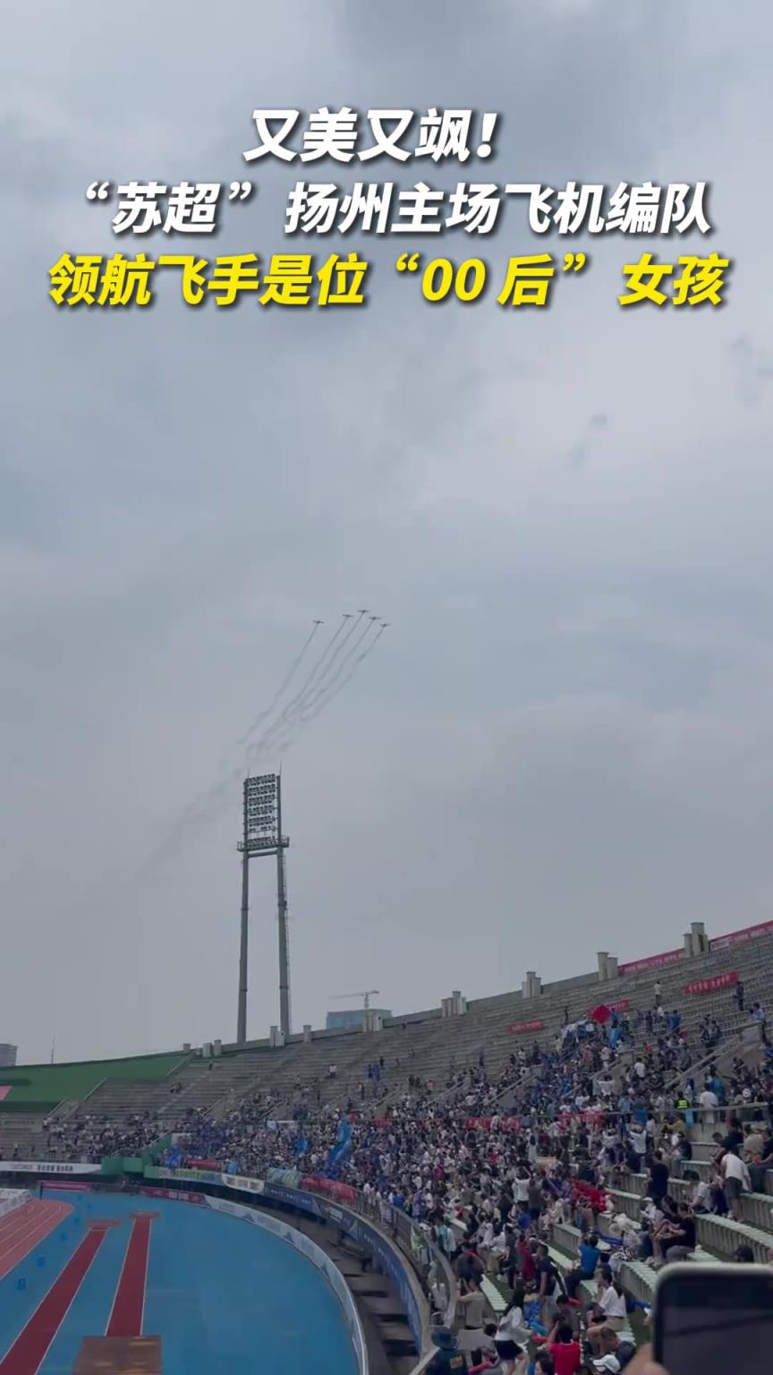 又美又飒!“苏超”扬州主场飞机编队领航飞手是位00后女孩