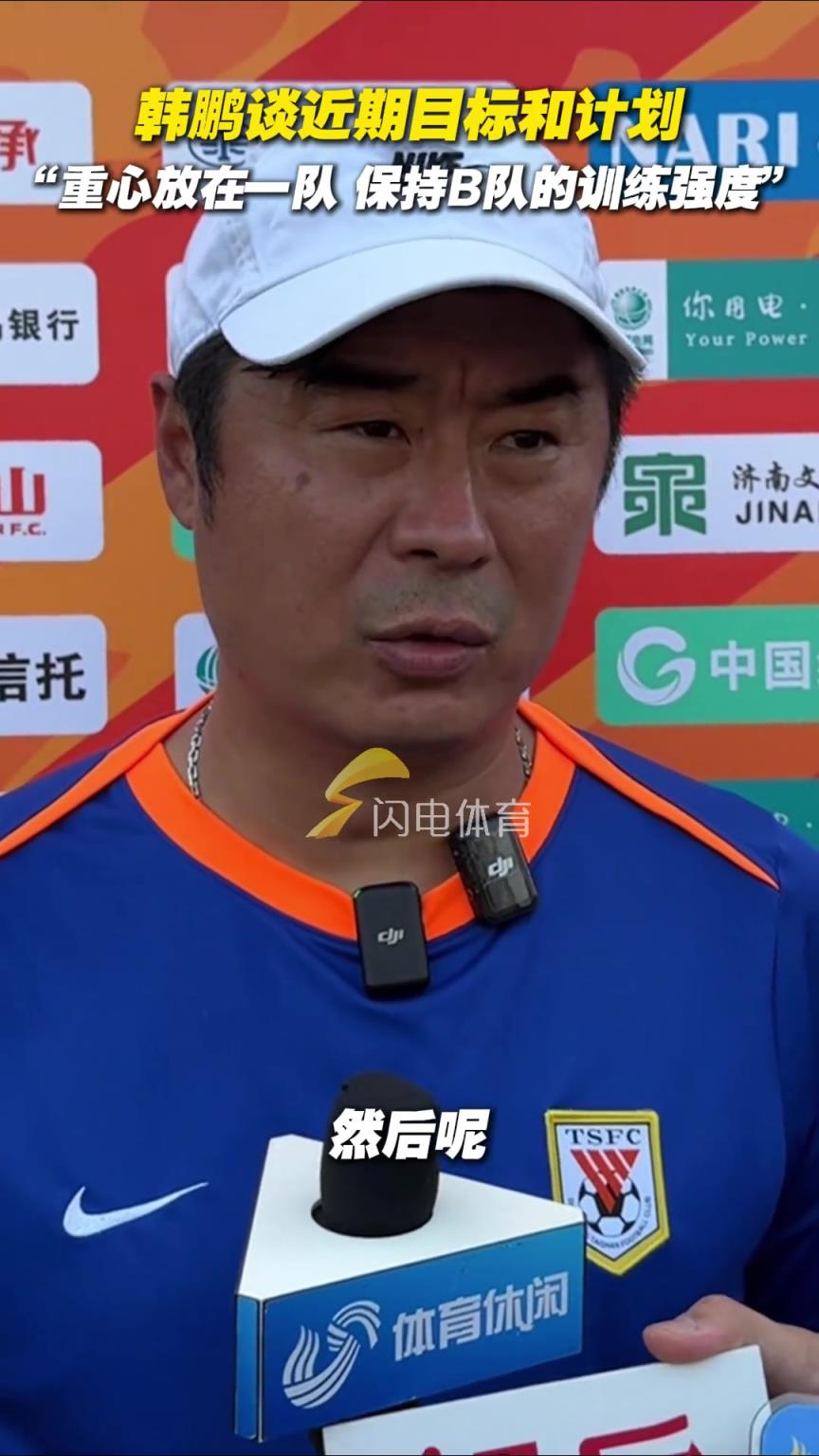 韩鹏谈近期目标和计划:“重心放在一队,保持B队的训练强度”