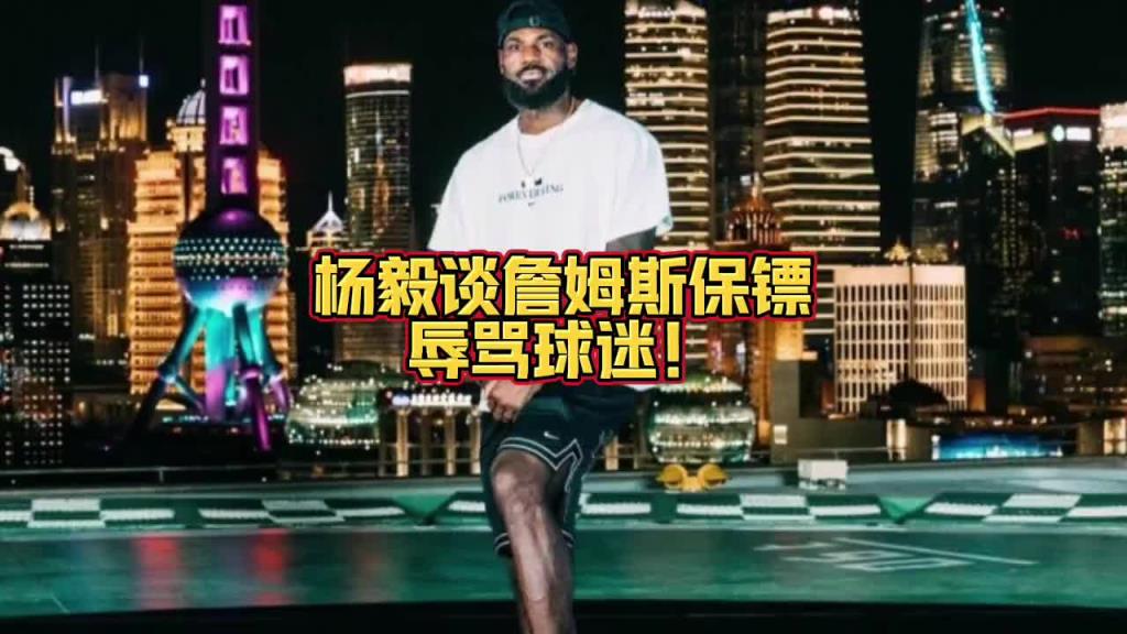 杨毅谈詹姆斯保镖辱骂球迷:那是保镖的工作 跟詹姆斯没有关系~